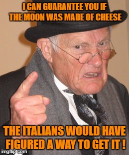 Back In My Day Meme | I CAN GUARANTEE YOU IF THE MOON WAS MADE OF CHEESE THE ITALIANS WOULD HAVE FIGURED A WAY TO GET IT ! | image tagged in memes,back in my day | made w/ Imgflip meme maker