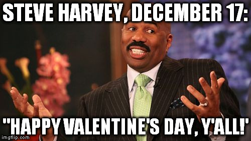 Steve Harvey Meme | STEVE HARVEY, DECEMBER 17:; "HAPPY VALENTINE'S DAY, Y'ALL!' | image tagged in memes,steve harvey | made w/ Imgflip meme maker
