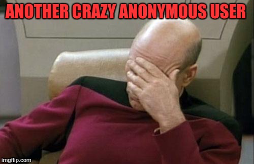 Captain Picard Facepalm Meme | ANOTHER CRAZY ANONYMOUS USER | image tagged in memes,captain picard facepalm | made w/ Imgflip meme maker