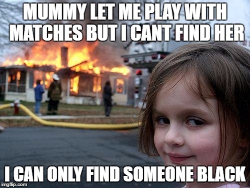 Disaster Girl | MUMMY LET ME PLAY WITH MATCHES BUT I CANT FIND HER; I CAN ONLY FIND SOMEONE BLACK | image tagged in memes,disaster girl | made w/ Imgflip meme maker