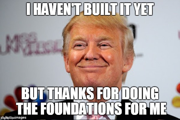 I HAVEN'T BUILT IT YET BUT THANKS FOR DOING THE FOUNDATIONS FOR ME | made w/ Imgflip meme maker