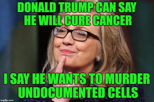 ClintonSpeak | DONALD TRUMP CAN SAY HE WILL CURE CANCER; I SAY HE WANTS TO MURDER UNDOCUMENTED CELLS | image tagged in hillary clinton | made w/ Imgflip meme maker