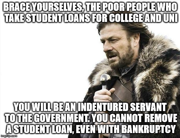 Brace Yourselves X is Coming Meme | BRACE YOURSELVES, THE POOR PEOPLE WHO TAKE STUDENT LOANS FOR COLLEGE AND UNI YOU WILL BE AN INDENTURED SERVANT TO THE GOVERNMENT. YOU CANNOT | image tagged in memes,brace yourselves x is coming | made w/ Imgflip meme maker