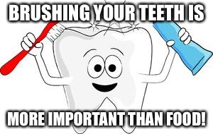 tooth | BRUSHING YOUR TEETH IS; MORE IMPORTANT THAN FOOD! | image tagged in tooth | made w/ Imgflip meme maker