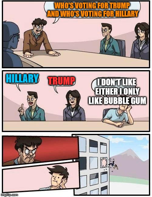 Boardroom Meeting Suggestion | WHO'S VOTING FOR TRUMP AND WHO'S VOTING FOR HILLARY; HILLARY; TRUMP; I DON'T LIKE EITHER I ONLY LIKE BUBBLE GUM | image tagged in memes,boardroom meeting suggestion | made w/ Imgflip meme maker