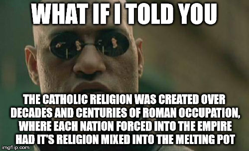 Matrix Morpheus Meme | WHAT IF I TOLD YOU THE CATHOLIC RELIGION WAS CREATED OVER DECADES AND CENTURIES OF ROMAN OCCUPATION, WHERE EACH NATION FORCED INTO THE EMPIR | image tagged in memes,matrix morpheus | made w/ Imgflip meme maker