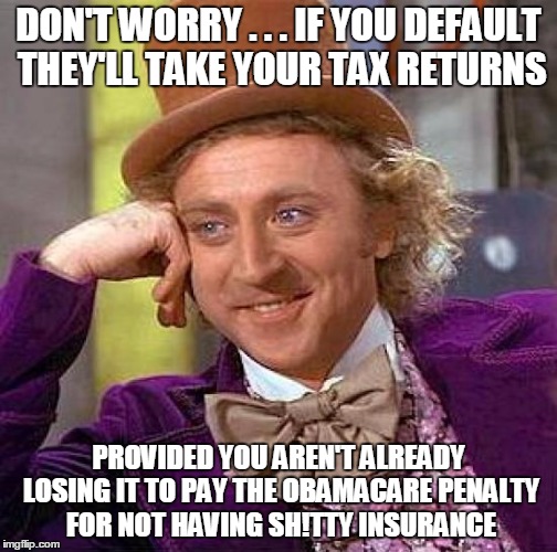 Creepy Condescending Wonka Meme | DON'T WORRY . . . IF YOU DEFAULT THEY'LL TAKE YOUR TAX RETURNS PROVIDED YOU AREN'T ALREADY LOSING IT TO PAY THE OBAMACARE PENALTY FOR NOT HA | image tagged in memes,creepy condescending wonka | made w/ Imgflip meme maker