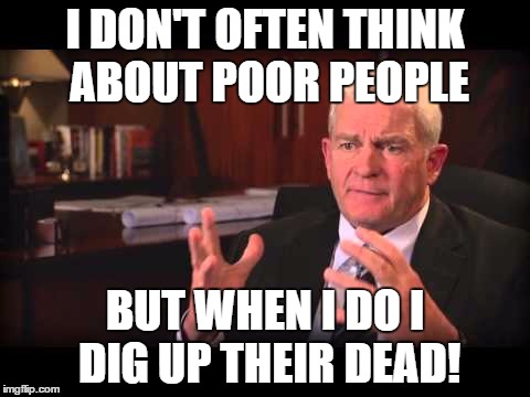 Kelsy Warren  | I DON'T OFTEN THINK ABOUT POOR PEOPLE; BUT WHEN I DO I DIG UP THEIR DEAD! | image tagged in energy | made w/ Imgflip meme maker