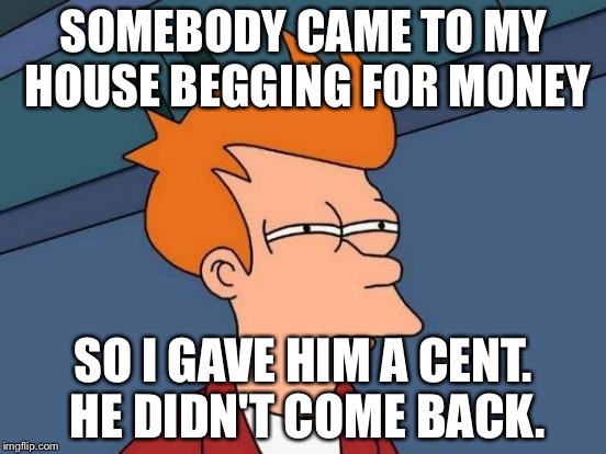 Futurama Fry | SOMEBODY CAME TO MY HOUSE BEGGING FOR MONEY; SO I GAVE HIM A CENT. HE DIDN'T COME BACK. | image tagged in memes,futurama fry | made w/ Imgflip meme maker