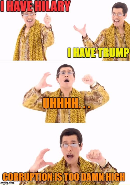 PPAP | I HAVE HILARY; I HAVE TRUMP; UHHHH. . . CORRUPTION IS TOO DAMN HIGH | image tagged in memes,ppap | made w/ Imgflip meme maker