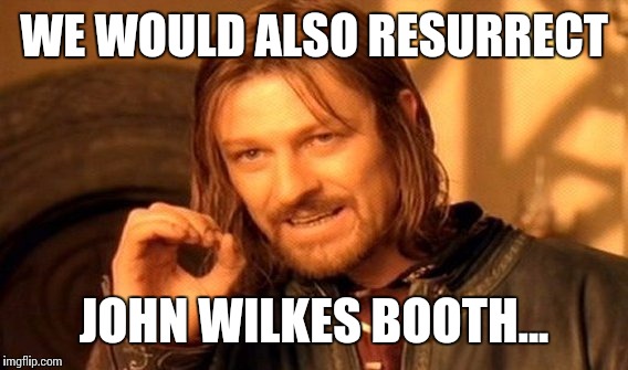 One Does Not Simply Meme | WE WOULD ALSO RESURRECT JOHN WILKES BOOTH... | image tagged in memes,one does not simply | made w/ Imgflip meme maker