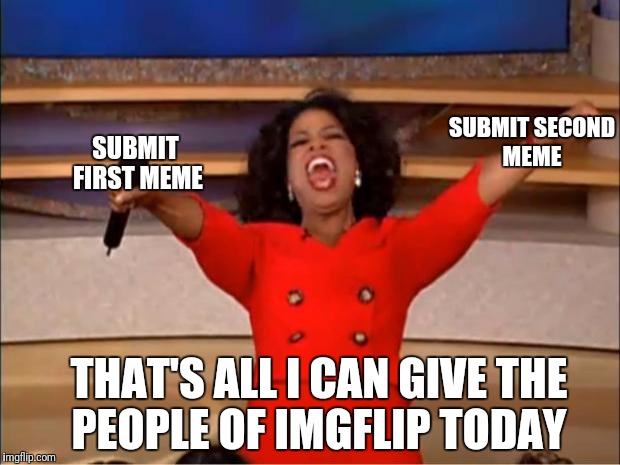 Oprah You Get A Meme | SUBMIT SECOND MEME; SUBMIT FIRST MEME; THAT'S ALL I CAN GIVE THE PEOPLE OF IMGFLIP TODAY | image tagged in memes,oprah you get a | made w/ Imgflip meme maker