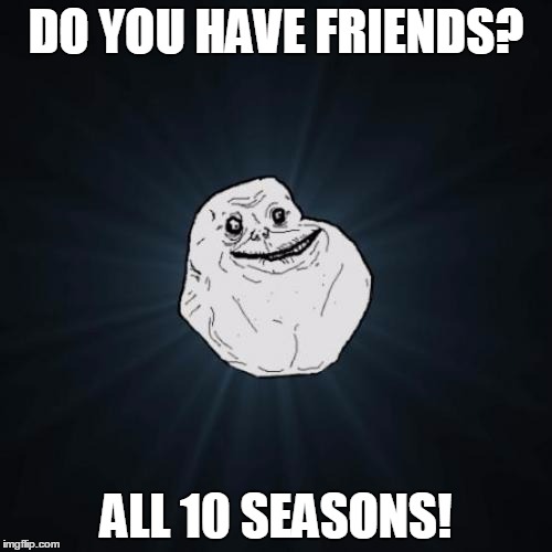 Forever Alone Meme | DO YOU HAVE FRIENDS? ALL 10 SEASONS! | image tagged in memes,forever alone | made w/ Imgflip meme maker