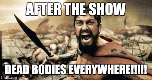 Sparta Leonidas | AFTER THE SHOW; DEAD BODIES EVERYWHERE!!!!! | image tagged in memes,sparta leonidas | made w/ Imgflip meme maker