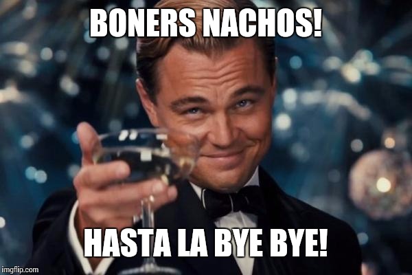 Leonardo Dicaprio Cheers Meme | BONERS NACHOS! HASTA LA BYE BYE! | image tagged in memes,leonardo dicaprio cheers | made w/ Imgflip meme maker