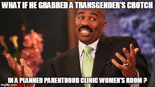 Steve Harvey Meme | WHAT IF HE GRABBED A TRANSGENDER'S CROTCH IN A PLANNED PARENTHOOD CLINIC WOMEN'S ROOM ? | image tagged in memes,steve harvey | made w/ Imgflip meme maker