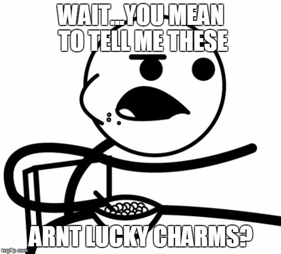 WAIT...YOU MEAN TO TELL ME THESE; ARNT LUCKY CHARMS? | image tagged in wait what | made w/ Imgflip meme maker