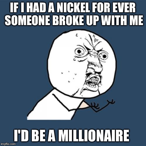 Y U No Meme | IF I HAD A NICKEL FOR EVER SOMEONE BROKE UP WITH ME; I'D BE A MILLIONAIRE | image tagged in memes,y u no | made w/ Imgflip meme maker
