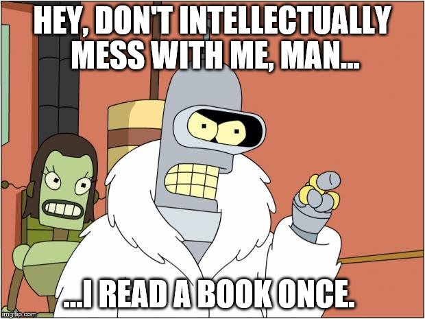 Smart Bender | HEY, DON'T INTELLECTUALLY MESS WITH ME, MAN... ...I READ A BOOK ONCE. | image tagged in memes,bender | made w/ Imgflip meme maker