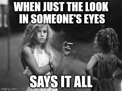 WHEN JUST THE LOOK IN SOMEONE'S EYES; SAYS IT ALL | image tagged in a hard life | made w/ Imgflip meme maker