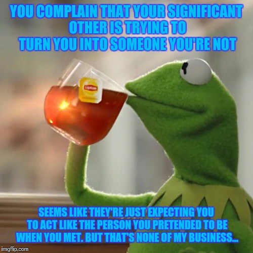 But That's None Of My Business | YOU COMPLAIN THAT YOUR SIGNIFICANT OTHER IS TRYING TO TURN YOU INTO SOMEONE YOU'RE NOT; SEEMS LIKE THEY'RE JUST EXPECTING YOU TO ACT LIKE THE PERSON YOU PRETENDED TO BE WHEN YOU MET. BUT THAT'S NONE OF MY BUSINESS... | image tagged in memes,but thats none of my business,kermit the frog,dating,relationships,fake | made w/ Imgflip meme maker