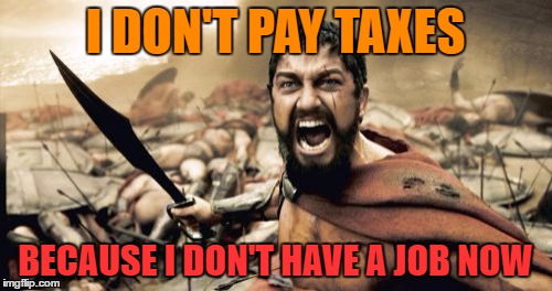 Sparta Leonidas Meme | I DON'T PAY TAXES BECAUSE I DON'T HAVE A JOB NOW | image tagged in memes,sparta leonidas | made w/ Imgflip meme maker