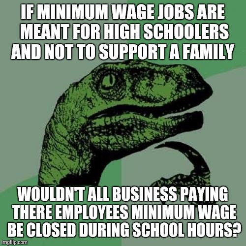 Philosoraptor | IF MINIMUM WAGE JOBS ARE MEANT FOR HIGH SCHOOLERS AND NOT TO SUPPORT A FAMILY; WOULDN'T ALL BUSINESS PAYING THERE EMPLOYEES MINIMUM WAGE BE CLOSED DURING SCHOOL HOURS? | image tagged in memes,philosoraptor | made w/ Imgflip meme maker