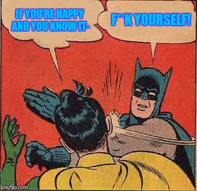 Batman Slapping Robin | IF YOU'RE HAPPY AND YOU KNOW IT-; F**K YOURSELF! | image tagged in memes,batman slapping robin | made w/ Imgflip meme maker