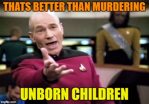 Picard Wtf Meme | THATS BETTER THAN MURDERING UNBORN CHILDREN | image tagged in memes,picard wtf | made w/ Imgflip meme maker