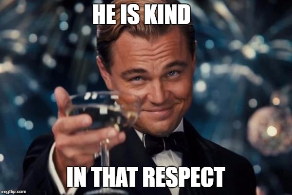 Leonardo Dicaprio Cheers Meme | HE IS KIND IN THAT RESPECT | image tagged in memes,leonardo dicaprio cheers | made w/ Imgflip meme maker