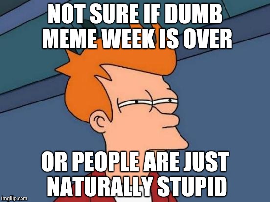 Futurama Fry | NOT SURE IF DUMB MEME WEEK IS OVER; OR PEOPLE ARE JUST NATURALLY STUPID | image tagged in memes,futurama fry | made w/ Imgflip meme maker