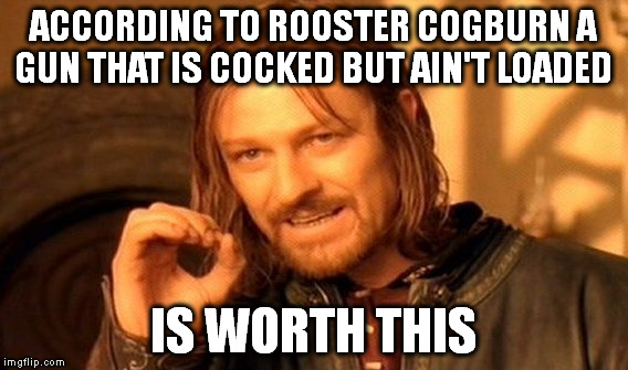 One Does Not Simply Meme | ACCORDING TO ROOSTER COGBURN A GUN THAT IS COCKED BUT AIN'T LOADED IS WORTH THIS | image tagged in memes,one does not simply | made w/ Imgflip meme maker