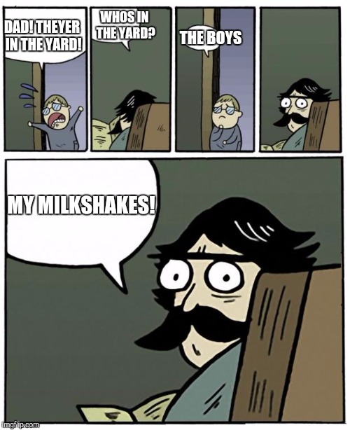 stare dad | WHOS IN THE YARD? THE BOYS; DAD! THEYER IN THE YARD! MY MILKSHAKES! | image tagged in stare dad | made w/ Imgflip meme maker