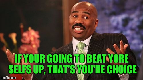 Steve Harvey Meme | IF YOUR GOING TO BEAT YORE SELFS UP, THAT'S YOU'RE CHOICE | image tagged in memes,steve harvey | made w/ Imgflip meme maker