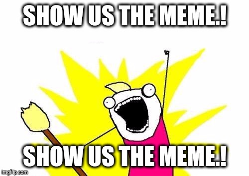 X All The Y Meme | SHOW US THE MEME.! SHOW US THE MEME.! | image tagged in memes,x all the y | made w/ Imgflip meme maker