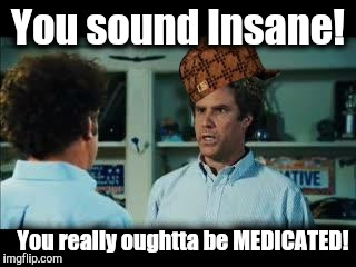 You sound less credible - based upon my sacrosanct factbase....derived from the finest media that 6 Corporations can provide. | You sound Insane! You really oughtta be MEDICATED! | image tagged in you sound insane,scumbag,batman slapping robin,the most interesting man in the world | made w/ Imgflip meme maker
