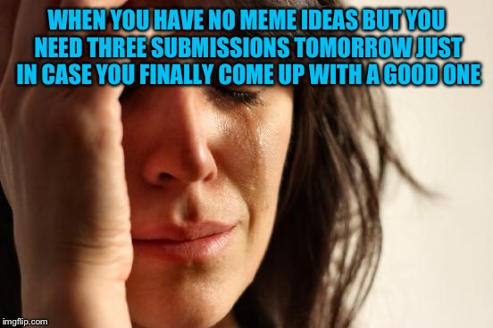First World Problems | WHEN YOU HAVE NO MEME IDEAS BUT YOU NEED THREE SUBMISSIONS TOMORROW JUST IN CASE YOU FINALLY COME UP WITH A GOOD ONE | image tagged in memes,first world problems | made w/ Imgflip meme maker