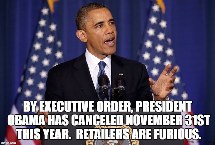 Obama speech | BY EXECUTIVE ORDER, PRESIDENT OBAMA HAS CANCELED NOVEMBER 31ST THIS YEAR.  RETAILERS ARE FURIOUS. | image tagged in obama speech | made w/ Imgflip meme maker