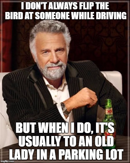 The Most Interesting Man In The World Meme | I DON'T ALWAYS FLIP THE BIRD AT SOMEONE WHILE DRIVING BUT WHEN I DO, IT'S USUALLY TO AN OLD LADY IN A PARKING LOT | image tagged in memes,the most interesting man in the world | made w/ Imgflip meme maker