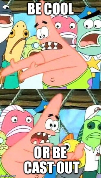 Put It Somewhere Else Patrick Meme | BE COOL OR BE CAST OUT | image tagged in memes,put it somewhere else patrick | made w/ Imgflip meme maker