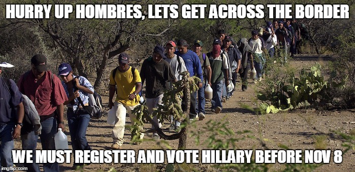 Some Hillary Clinton voters are actually alive | HURRY UP HOMBRES, LETS GET ACROSS THE BORDER; WE MUST REGISTER AND VOTE HILLARY BEFORE NOV 8 | image tagged in hillary clinton 2016 | made w/ Imgflip meme maker