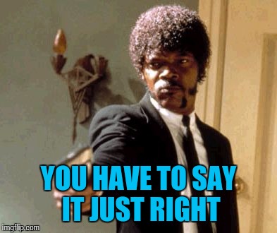 Say That Again I Dare You Meme | YOU HAVE TO SAY IT JUST RIGHT | image tagged in memes,say that again i dare you | made w/ Imgflip meme maker