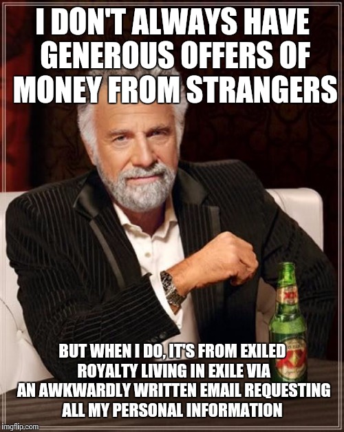 The Most Interesting Man In The World | I DON'T ALWAYS HAVE GENEROUS OFFERS OF MONEY FROM STRANGERS; BUT WHEN I DO, IT'S FROM EXILED ROYALTY LIVING IN EXILE VIA AN AWKWARDLY WRITTEN EMAIL REQUESTING ALL MY PERSONAL INFORMATION | image tagged in memes,the most interesting man in the world | made w/ Imgflip meme maker
