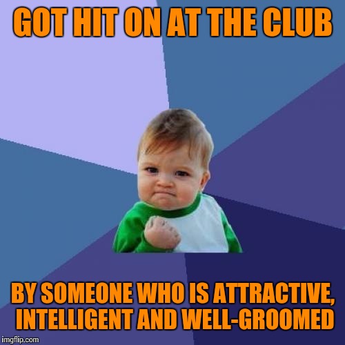 Success Kid | GOT HIT ON AT THE CLUB; BY SOMEONE WHO IS ATTRACTIVE, INTELLIGENT AND WELL-GROOMED | image tagged in memes,success kid | made w/ Imgflip meme maker