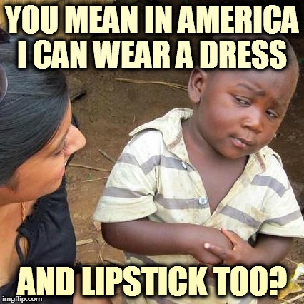 Third World Skeptical Kid Meme | YOU MEAN IN AMERICA I CAN WEAR A DRESS AND LIPSTICK TOO? | image tagged in memes,third world skeptical kid | made w/ Imgflip meme maker