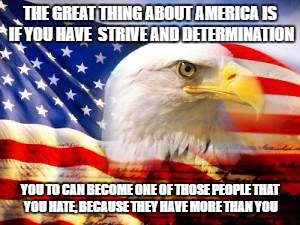 america, land of opportunity | THE GREAT THING ABOUT AMERICA IS IF YOU HAVE  STRIVE AND DETERMINATION; YOU TO CAN BECOME ONE OF THOSE PEOPLE THAT YOU HATE, BECAUSE THEY HAVE MORE THAN YOU | image tagged in american flag | made w/ Imgflip meme maker