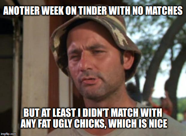 At least I didn't match with any fat ugly chicks, which is nice | ANOTHER WEEK ON TINDER WITH NO MATCHES; BUT AT LEAST I DIDN'T MATCH WITH ANY FAT UGLY CHICKS, WHICH IS NICE | image tagged in memes,so i got that goin for me which is nice,tinder | made w/ Imgflip meme maker