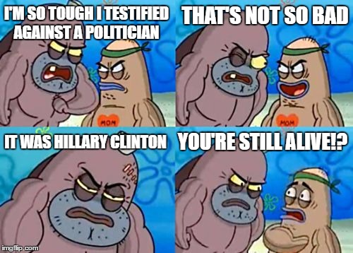 How Tough Are You | THAT'S NOT SO BAD; I'M SO TOUGH I TESTIFIED AGAINST A POLITICIAN; YOU'RE STILL ALIVE!? IT WAS HILLARY CLINTON | image tagged in memes,how tough are you | made w/ Imgflip meme maker