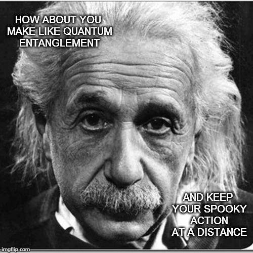 Professor Snarkenstein | HOW ABOUT YOU MAKE LIKE QUANTUM ENTANGLEMENT; AND KEEP YOUR SPOOKY ACTION AT A DISTANCE | image tagged in albert einstein,memes,funny memes,snarky,spooky action at a distance | made w/ Imgflip meme maker