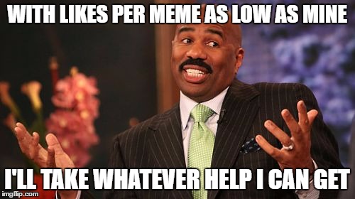 Steve Harvey Meme | WITH LIKES PER MEME AS LOW AS MINE I'LL TAKE WHATEVER HELP I CAN GET | image tagged in memes,steve harvey | made w/ Imgflip meme maker